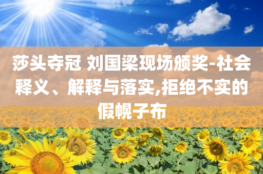 莎頭奪冠 劉國梁現(xiàn)場頒獎-社會釋義、解釋與落實,拒絕不實的假幌子布