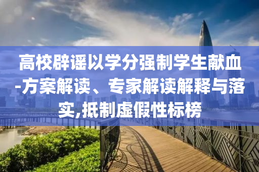 高校辟謠以學分強制學生獻血-方案解讀、專家解讀解釋與落實,抵制虛假性標榜