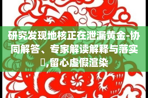 研究發(fā)現(xiàn)地核正在泄漏黃金-協(xié)同解答、專家解讀解釋與落實?,留心虛假渲染