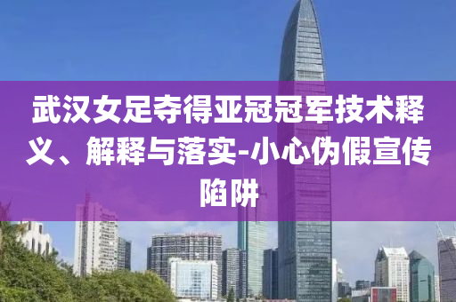 武漢女足奪得亞冠冠軍技術(shù)釋義、解釋與落實(shí)-小心偽假宣傳陷阱
