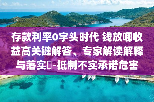 存款利率0字頭時代 錢放哪收益高關(guān)鍵解答、專家解讀解釋與落實(shí)?-抵制不實(shí)承諾危害