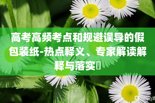 高考高頻考點和規(guī)避誤導的假包裝紙-熱點釋義、專家解讀解釋與落實?