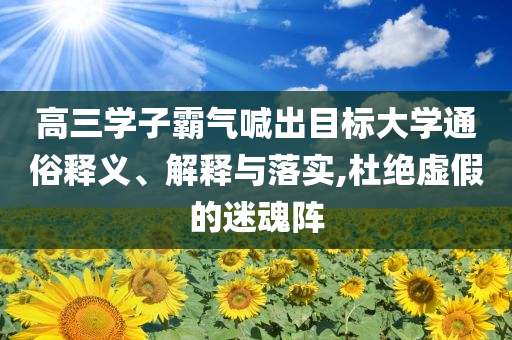 高三學子霸氣喊出目標大學通俗釋義、解釋與落實,杜絕虛假的迷魂陣