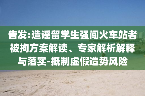 告發(fā):造謠留學生強闖火車站者被拘方案解讀、專家解析解釋與落實-抵制虛假造勢風險