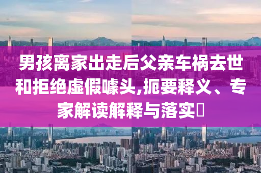 男孩離家出走后父親車禍去世和拒絕虛假噱頭,扼要釋義、專家解讀解釋與落實?