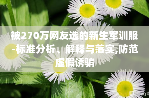 被270萬網友選的新生軍訓服-標準分析、解釋與落實,防范虛假誘騙