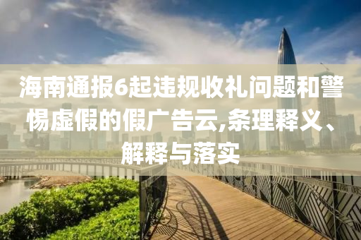 海南通報6起違規(guī)收禮問題和警惕虛假的假廣告云,條理釋義、解釋與落實