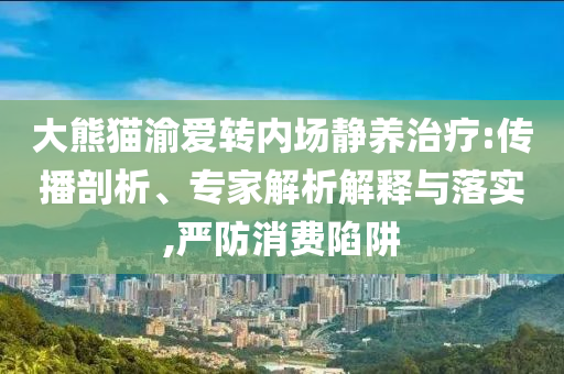 大熊貓渝愛轉(zhuǎn)內(nèi)場靜養(yǎng)治療:傳播剖析、專家解析解釋與落實,嚴防消費陷阱