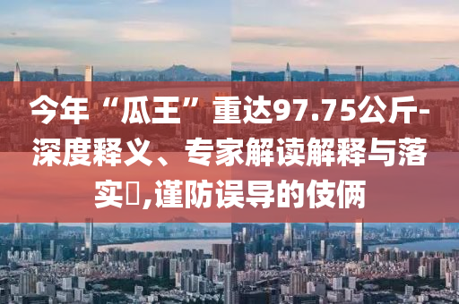 今年“瓜王”重達97.75公斤-深度釋義、專家解讀解釋與落實?,謹防誤導的伎倆