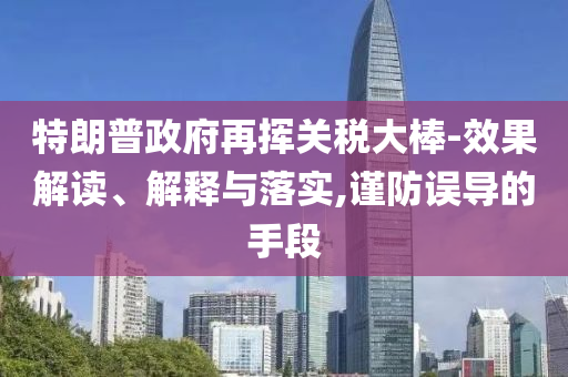 特朗普政府再揮關(guān)稅大棒-效果解讀、解釋與落實(shí),謹(jǐn)防誤導(dǎo)的手段