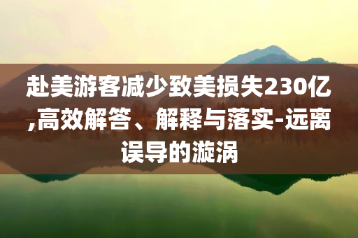 赴美游客減少致美損失230億,高效解答、解釋與落實(shí)-遠(yuǎn)離誤導(dǎo)的漩渦