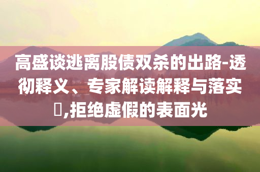 高盛談逃離股債雙殺的出路-透徹釋義、專家解讀解釋與落實?,拒絕虛假的表面光