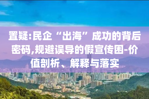 置疑:民企“出?！背晒Φ谋澈竺艽a,規(guī)避誤導(dǎo)的假宣傳困-價值剖析、解釋與落實