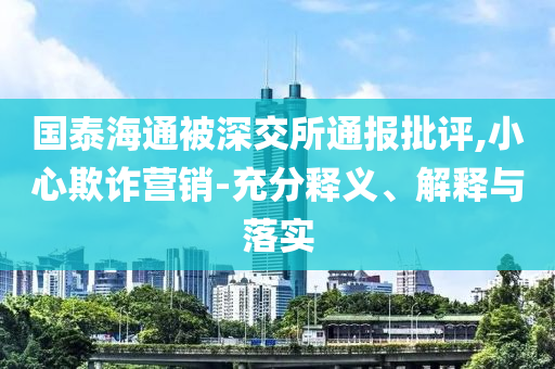 國泰海通被深交所通報(bào)批評(píng),小心欺詐營銷-充分釋義、解釋與落實(shí)
