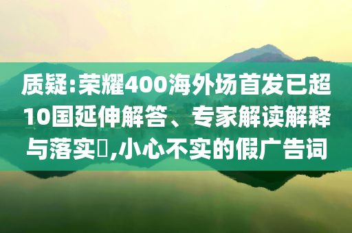 質(zhì)疑:榮耀400海外場(chǎng)首發(fā)已超10國(guó)延伸解答、專家解讀解釋與落實(shí)?,小心不實(shí)的假?gòu)V告詞