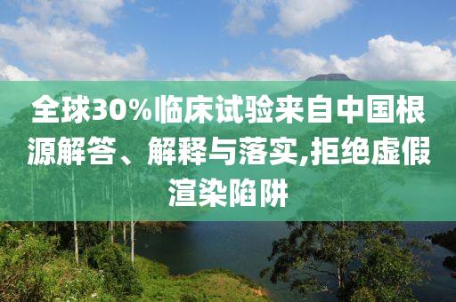 全球30%臨床試驗(yàn)來自中國根源解答、解釋與落實(shí),拒絕虛假渲染陷阱