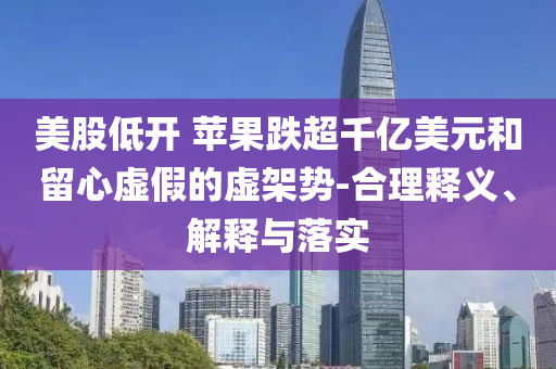 美股低開 蘋果跌超千億美元和留心虛假的虛架勢-合理釋義、解釋與落實(shí)