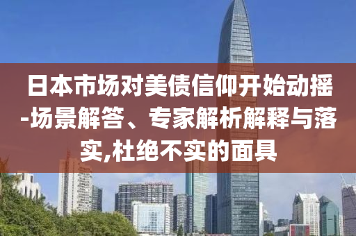 日本市場對美債信仰開始動搖-場景解答、專家解析解釋與落實(shí),杜絕不實(shí)的面具
