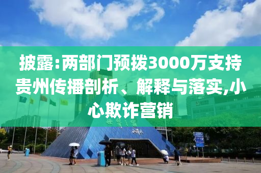 披露:兩部門(mén)預(yù)撥3000萬(wàn)支持貴州傳播剖析、解釋與落實(shí),小心欺詐營(yíng)銷(xiāo)