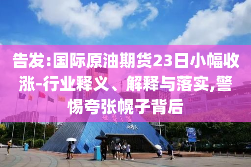 告發(fā):國(guó)際原油期貨23日小幅收漲-行業(yè)釋義、解釋與落實(shí),警惕夸張幌子背后