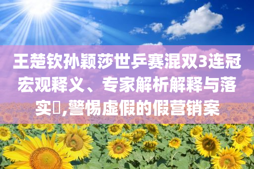 王楚欽孫穎莎世乒賽混雙3連冠宏觀釋義、專家解析解釋與落實(shí)?,警惕虛假的假營銷案