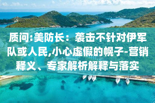 質(zhì)問:美防長(zhǎng)：襲擊不針對(duì)伊軍隊(duì)或人民,小心虛假的幌子-營(yíng)銷釋義、專家解析解釋與落實(shí)