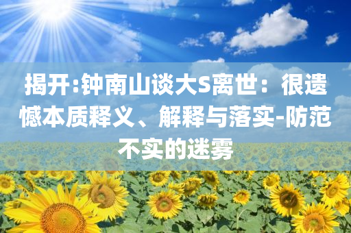 揭開:鐘南山談大S離世：很遺憾本質(zhì)釋義、解釋與落實(shí)-防范不實(shí)的迷霧