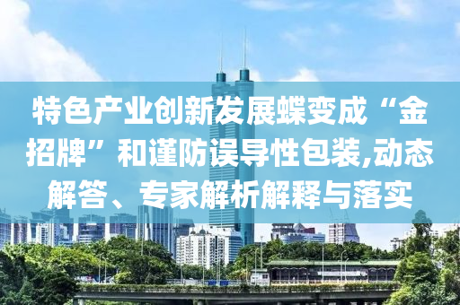 特色產(chǎn)業(yè)創(chuàng)新發(fā)展蝶變成“金招牌”和謹(jǐn)防誤導(dǎo)性包裝,動(dòng)態(tài)解答、專家解析解釋與落實(shí)