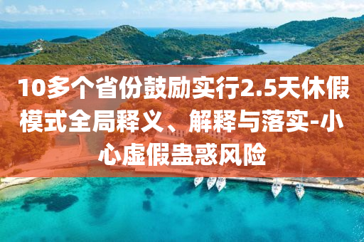 10多個省份鼓勵實行2.5天休假模式全局釋義、解釋與落實-小心虛假蠱惑風(fēng)險