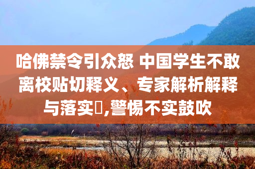 哈佛禁令引眾怒 中國(guó)學(xué)生不敢離校貼切釋義、專家解析解釋與落實(shí)?,警惕不實(shí)鼓吹