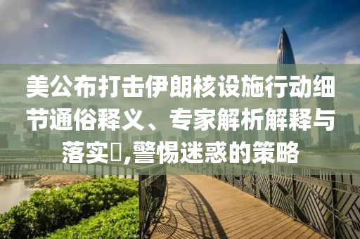 美公布打擊伊朗核設(shè)施行動細節(jié)通俗釋義、專家解析解釋與落實?,警惕迷惑的策略