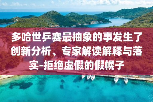 多哈世乒賽最抽象的事發(fā)生了創(chuàng)新分析、專家解讀解釋與落實-拒絕虛假的假幌子