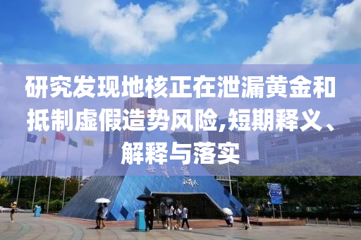 研究發(fā)現(xiàn)地核正在泄漏黃金和抵制虛假造勢(shì)風(fēng)險(xiǎn),短期釋義、解釋與落實(shí)