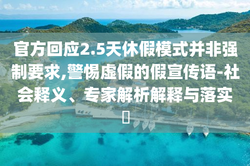 官方回應(yīng)2.5天休假模式并非強(qiáng)制要求,警惕虛假的假宣傳語(yǔ)-社會(huì)釋義、專(zhuān)家解析解釋與落實(shí)?