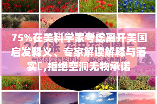 75%在美科學(xué)家考慮離開(kāi)美國(guó)啟發(fā)釋義、專(zhuān)家解讀解釋與落實(shí)?,拒絕空洞無(wú)物承諾