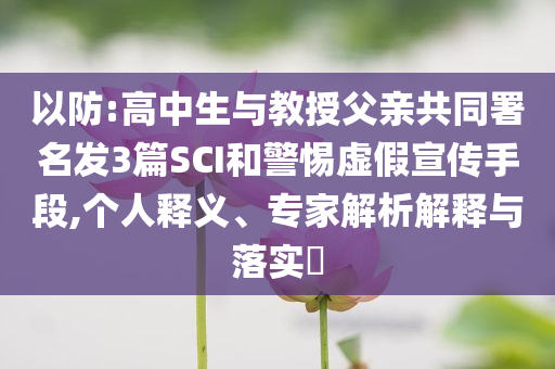 以防:高中生與教授父親共同署名發(fā)3篇SCI和警惕虛假宣傳手段,個(gè)人釋義、專(zhuān)家解析解釋與落實(shí)?