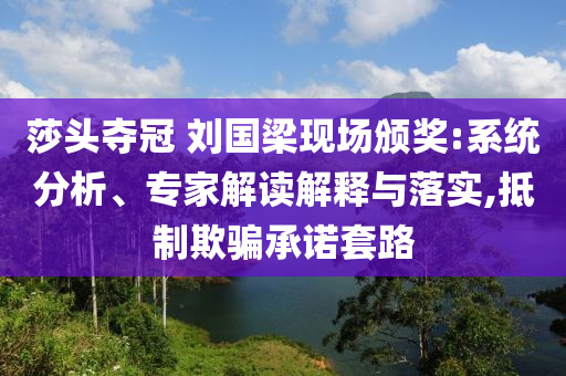 莎頭奪冠 劉國(guó)梁現(xiàn)場(chǎng)頒獎(jiǎng):系統(tǒng)分析、專(zhuān)家解讀解釋與落實(shí),抵制欺騙承諾套路