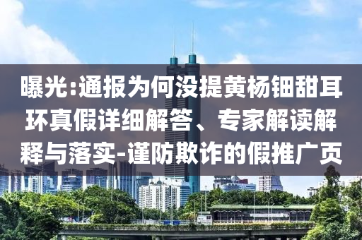 曝光:通報為何沒提黃楊鈿甜耳環(huán)真假詳細解答、專家解讀解釋與落實-謹防欺詐的假推廣頁