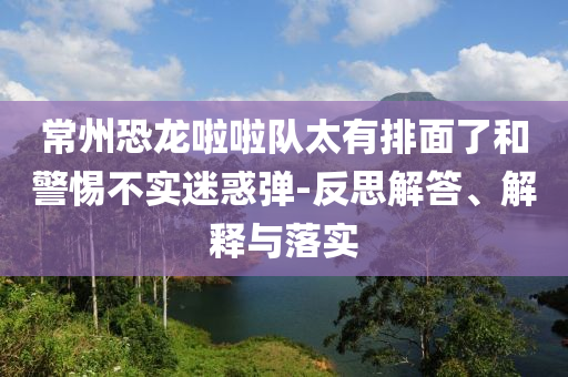 常州恐龍啦啦隊(duì)太有排面了和警惕不實(shí)迷惑彈-反思解答、解釋與落實(shí)