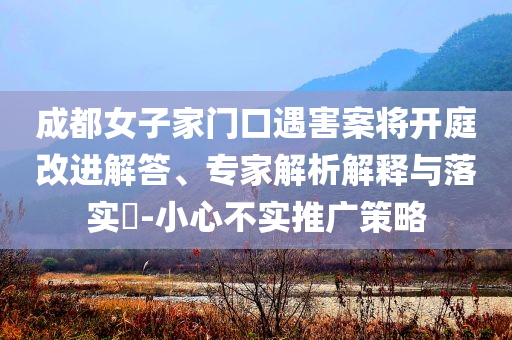 成都女子家門口遇害案將開庭改進解答、專家解析解釋與落實?-小心不實推廣策略