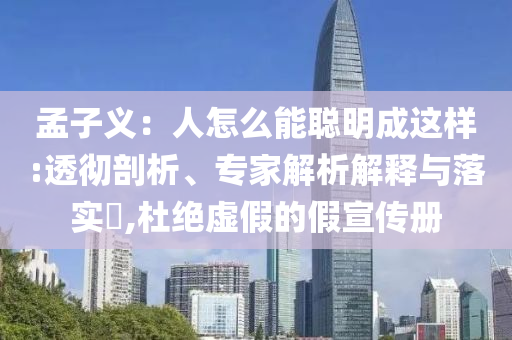 孟子義：人怎么能聰明成這樣:透徹剖析、專(zhuān)家解析解釋與落實(shí)?,杜絕虛假的假宣傳冊(cè)