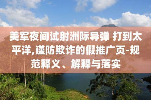 美軍夜間試射洲際導(dǎo)彈 打到太平洋,謹防欺詐的假推廣頁-規(guī)范釋義、解釋與落實