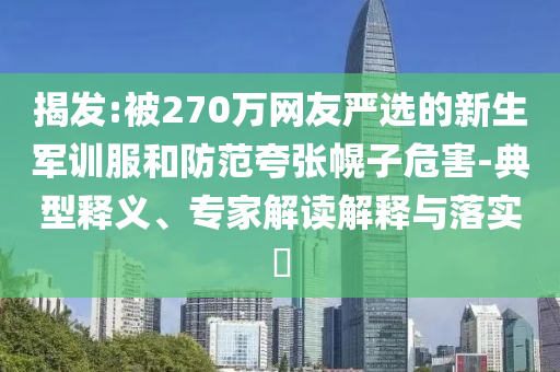 揭發(fā):被270萬網(wǎng)友嚴選的新生軍訓(xùn)服和防范夸張幌子危害-典型釋義、專家解讀解釋與落實?
