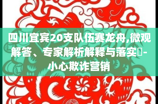 四川宜賓20支隊(duì)伍賽龍舟,微觀解答、專家解析解釋與落實(shí)?-小心欺詐營(yíng)銷