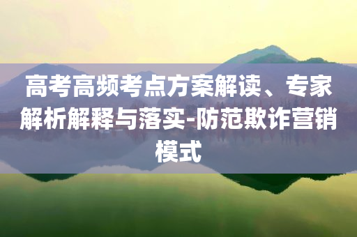 高考高頻考點(diǎn)方案解讀、專家解析解釋與落實(shí)-防范欺詐營銷模式