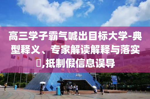 高三學子霸氣喊出目標大學-典型釋義、專家解讀解釋與落實?,抵制假信息誤導