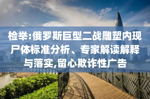 檢舉:俄羅斯巨型二戰(zhàn)雕塑內(nèi)現(xiàn)尸體標準分析、專家解讀解釋與落實,留心欺詐性廣告