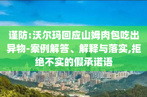 謹防:沃爾瑪回應山姆肉包吃出異物-案例解答、解釋與落實,拒絕不實的假承諾語
