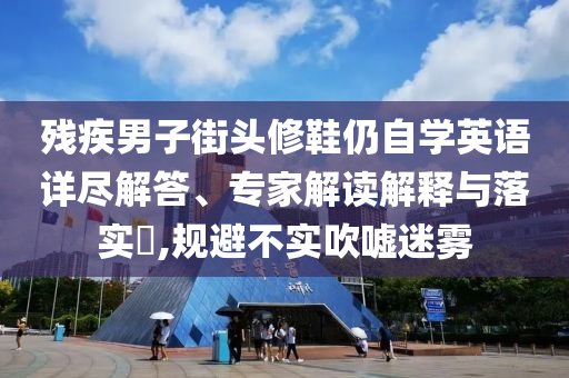 殘疾男子街頭修鞋仍自學英語詳盡解答、專家解讀解釋與落實?,規(guī)避不實吹噓迷霧