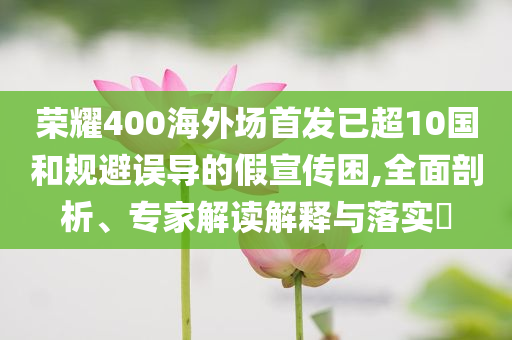 榮耀400海外場(chǎng)首發(fā)已超10國(guó)和規(guī)避誤導(dǎo)的假宣傳困,全面剖析、專家解讀解釋與落實(shí)?